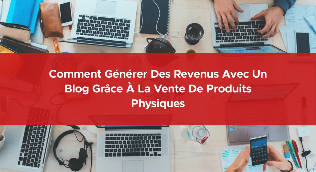 293-comment-generer-des-revenus-avec-un-blog-grâce-a-la-vente-de-produits-physiques